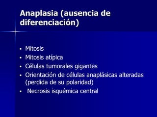 Anaplasia (ausencia de
diferenciación)
 Mitosis
 Mitosis atípica
 Células tumorales gigantes
 Orientación de células anaplásicas alteradas
(perdida de su polaridad)
 Necrosis isquémica central
 