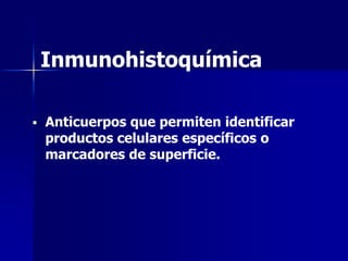 Inmunohistoquímica
 Anticuerpos que permiten identificar
productos celulares específicos o
marcadores de superficie.
 