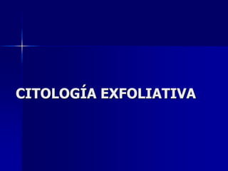 CITOLOGÍA EXFOLIATIVA
 