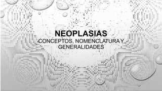 NEOPLASIAS
CONCEPTOS, NOMENCLATURAY
GENERALIDADES
 