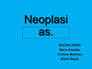 BACHILLERES:
María Rosales.
Cristian Martinez.
María Reyes.
Neoplasi
as.
 