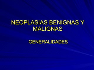 NEOPLASIAS BENIGNAS Y MALIGNAS GENERALIDADES 