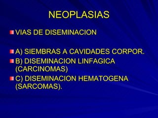 NEOPLASIAS VIAS DE DISEMINACION A) SIEMBRAS A CAVIDADES CORPOR. B) DISEMINACION LINFAGICA (CARCINOMAS) C) DISEMINACION HEMATOGENA (SARCOMAS). 