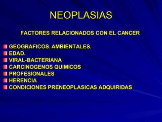 NEOPLASIAS FACTORES RELACIONADOS CON EL CANCER GEOGRAFICOS. AMBIENTALES. EDAD. VIRAL-BACTERIANA CARCINOGENOS QUIMICOS PROFESIONALES HERENCIA CONDICIONES PRENEOPLASICAS ADQUIRIDAS 