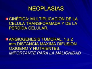 NEOPLASIAS CINÉTICA: MULTIPLICACION DE LA CELULA TRANSFORMADA Y DE LA PERDIDA CELULAR. ANGIOGENESIS TUMORAL: 1 a 2 mm.DISTANCIA MAXIMA DIFUSION OXIGENO Y NUTRIENTES.  IMPORTANTE PARA LA MALIGNIDAD 