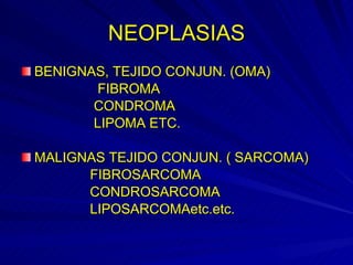 NEOPLASIAS BENIGNAS, TEJIDO CONJUN. (OMA) FIBROMA CONDROMA LIPOMA ETC.  MALIGNAS TEJIDO CONJUN. ( SARCOMA) FIBROSARCOMA CONDROSARCOMA LIPOSARCOMAetc.etc. 