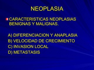 NEOPLASIA CARACTERISTICAS NEOPLASIAS BENIGNAS Y MALIGNAS. A) DIFERENCIACION Y ANAPLASIA B) VELOCIDAD DE CRECIMIENTO C) INVASION LOCAL D) METASTASIS  