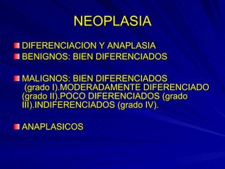 NEOPLASIA DIFERENCIACION Y ANAPLASIA BENIGNOS: BIEN DIFERENCIADOS MALIGNOS: BIEN DIFERENCIADOS  (grado I).MODERADAMENTE DIFERENCIADO (grado II).POCO DIFERENCIADOS (grado III).INDIFERENCIADOS (grado IV). ANAPLASICOS 