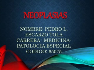 NEOPLASIAS
NOMBRE: PEDRO L.
ESCARZO TOLA
CARRERA : MEDICINA-
PATOLOGIA ESPECIAL
CODIGO: 65075
 