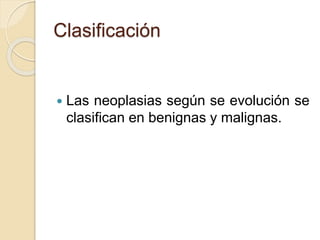 Clasificación
 Las neoplasias según se evolución se
clasifican en benignas y malignas.
 