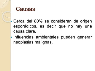 Causas
 Cerca del 80% se consideran de origen
esporádicos, es decir que no hay una
causa clara.
 Influencias ambientales pueden generar
neoplasias malignas.
 