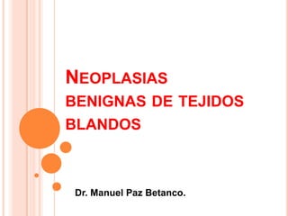 NEOPLASIAS
BENIGNAS DE TEJIDOS
BLANDOS



 Dr. Manuel Paz Betanco.
 