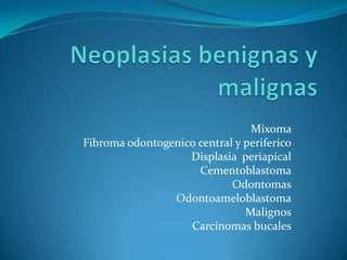 Mixoma
Fibroma odontogenico central y periferico
                   Displasia periapical
                     Cementoblastoma
                            Odontomas
                Odontoameloblastoma
                               Malignos
                   Carcinomas bucales
 