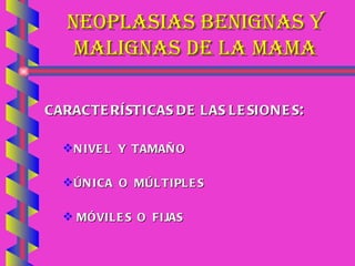NEOPLASIAS BENIGNAS Y MALIGNAS DE LA MAMA CARACTERÍSTICAS DE LAS LESIONES : NIVEL  Y  TAMAÑO ÚNICA  O  MÚLTIPLES MÓVILES  O  FIJAS 