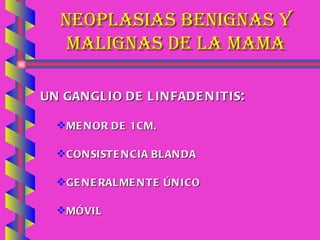 NEOPLASIAS BENIGNAS Y MALIGNAS DE LA MAMA UN GANGLIO DE LINFADENITIS : MENOR DE 1 CM. CONSISTENCIA BLANDA GENERALMENTE ÚNICO MÓVIL 