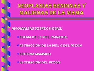 NEOPLASIAS BENIGNAS Y MALIGNAS DE LA MAMA ANOMALÍAS SOSPECHOSAS : EDEMA DE LA PIEL (NARANJA) RETRACCIÓN DE LA PIEL O DEL PEZÓN ERITEMA MAMARIO ULCERACIÓN DEL PEZÓN 