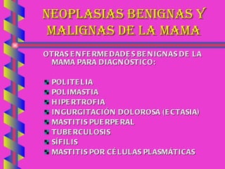 NEOPLASIAS BENIGNAS Y MALIGNAS DE LA MAMA OTRAS ENFERMEDADES BENIGNAS DE LA MAMA PARA DIAGNÓSTICO:  POLITELIA POLIMASTIA HIPERTROFIA INGURGITACIÓN DOLOROSA (ECTASIA) MASTITIS PUERPERAL TUBERCULOSIS SÍFILIS MASTITIS POR CÉLULAS PLASMÁTICAS 