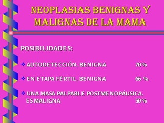 NEOPLASIAS BENIGNAS Y MALIGNAS DE LA MAMA POSIBILIDADES: AUTODETECCIÓN, BENIGNA 70 % EN ETAPA FÉRTIL, BENIGNA 66  % UNA MASA PALPABLE POSTMENOPÁUSICA,  ES MALIGNA 50 %   