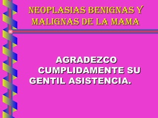 NEOPLASIAS BENIGNAS Y MALIGNAS DE LA MAMA AGRADEZCO CUMPLIDAMENTE SU GENTIL ASISTENCIA. 