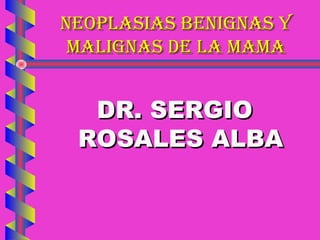 NEOPLASIAS BENIGNAS YNEOPLASIAS BENIGNAS Y
MALIGNAS DE LA MAMAMALIGNAS DE LA MAMA
DR. SERGIODR. SERGIO
ROSALES ALBAROSALES ALBA
 
