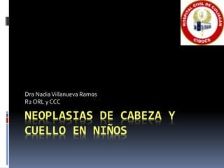 NEOPLASIAS DE CABEZA Y
CUELLO EN NIÑOS
Dra NadiaVillanueva Ramos
R2 ORL y CCC
 