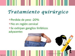 Tratamiento quirúrgico
 Perdida de peso -20%
 No en región cervical
 Se extirpan ganglios linfáticos
adyacentes
 