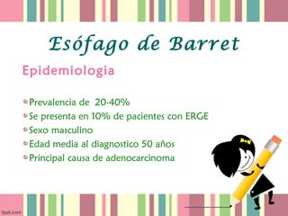Esófago de Barret
Epidemiologia

Prevalencia de 20-40%
Se presenta en 10% de pacientes con ERGE
Sexo masculino
Edad media al diagnostico 50 años
Principal causa de adenocarcinoma
 