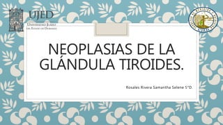 NEOPLASIAS DE LA
GLÁNDULA TIROIDES.
Rosales Rivera Samantha Selene 5°D.
 