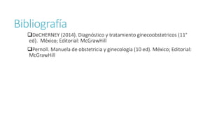 Bibliografía
DeCHERNEY (2014). Diagnóstico y tratamiento ginecoobstetricos (11°
ed). México; Editorial: McGrawHill
Pernoll. Manuela de obstetricia y ginecología (10 ed). México; Editorial:
McGrawHill
 