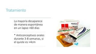 Tratamiento
La mayoría desaparece
de manera espontánea
en un lapso <60 días
* Anticonceptivos orales
durante 3-8 semanas, si
el quiste es >4cm
 