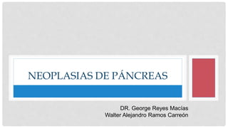 NEOPLASIAS DE PÁNCREAS
DR. George Reyes Macías
Walter Alejandro Ramos Carreón
 