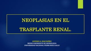 NEOPLASIAS EN EL
TRASPLANTE RENAL.
GUSTAVO A. DIAZ NUÑEZ
MEDICO RESIDENTE DE NEFROLOGIA
UNIVERSIDAD NACIONAL PEDRO RUIZ GALLO
 