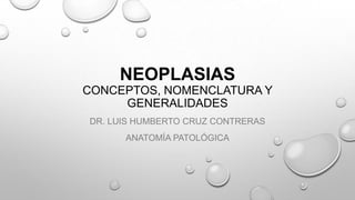 NEOPLASIAS
CONCEPTOS, NOMENCLATURA Y
GENERALIDADES
DR. LUIS HUMBERTO CRUZ CONTRERAS
ANATOMÍA PATOLÓGICA

 