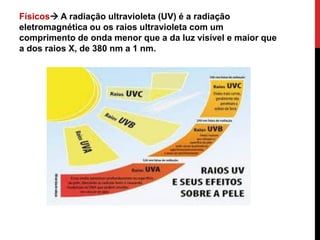 .
Físicos A radiação ultravioleta (UV) é a radiação
eletromagnética ou os raios ultravioleta com um
comprimento de onda menor que a da luz visível e maior que
a dos raios X, de 380 nm a 1 nm.
 