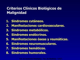 Criterios Clínicos Biológicos de Malignidad Sindromes cutáneos. Manifestaciones cardiovasculares. Sindromes metabólicos. Sindromes endócrinos. Manifestaciones óseas y reumáticas. Sindromes neuromusculares. Sindromes hemáticos. Sindromes humorales. Cát. de Anatomía Patológica - Fac. de Medicina - U.N.T. 