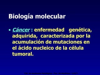 Biología molecular Cáncer   :   enfermedad  genética, adquirida,  caracterizada por la acumulación de mutaciones en el ácido nucleico de la célula tumoral. Cát. de Anatomía Patológica - Fac. de Medicina - U.N.T. 