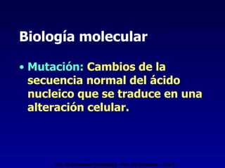 Biología molecular Mutación:  Cambios de la secuencia normal del ácido nucleico que se traduce en una alteración celular. Cát. de Anatomía Patológica - Fac. de Medicina - U.N.T. 