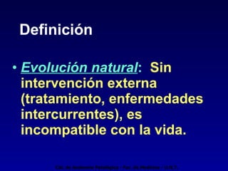 Definición Evolución natural :   Sin intervención externa (tratamiento, enfermedades intercurrentes), es incompatible con la vida. Cát. de Anatomía Patológica - Fac. de Medicina - U.N.T. 