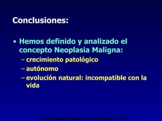 Conclusiones: Hemos definido y analizado el concepto Neoplasia Maligna:   crecimiento patológico autónomo  evolución natural: incompatible con la vida Cát. de Anatomía Patológica - Fac. de Medicina - U.N.T. 