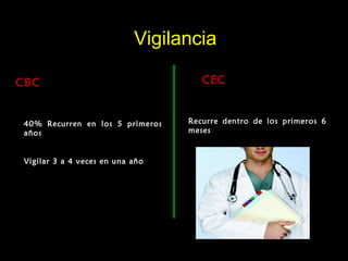 VigilanciaVigilancia
CBCCBC
40% Recurren en los 5 primeros
años
Vigilar 3 a 4 veces en una año
CECCEC
Recurre dentro de los primeros 6
meses
 