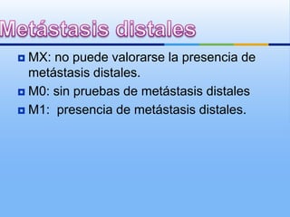  MX: no puede valorarse la presencia de
  metástasis distales.
 M0: sin pruebas de metástasis distales

 M1: presencia de metástasis distales.
 