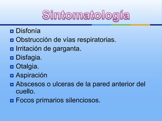  Disfonía
 Obstrucción de vías respiratorias.
 Irritación de garganta.
 Disfagia.
 Otalgia.
 Aspiración
 Abscesos o ulceras de la pared anterior del
  cuello.
 Focos primarios silenciosos.
 