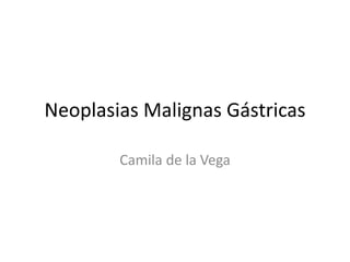 Neoplasias Malignas Gástricas
Camila de la Vega
 
