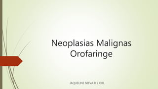 Neoplasias Malignas
Orofaringe
JAQUELINE NIEVA R 2 ORL
 
