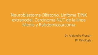 Neuroblastoma Olfatorio, Linfoma T/NK
extranodal, Carcinoma NUT de la línea
Media y Rabdomiosarcoma
Dr. Alejandro Florián
RII Patología
 