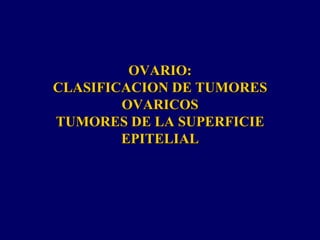 OVARIO:
CLASIFICACION DE TUMORES
OVARICOS
TUMORES DE LA SUPERFICIE
EPITELIAL
 