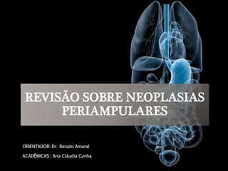 REVISÃO SOBRE NEOPLASIAS 
PERIAMPULARES 
ORIENTADOR: Dr. Renato Amaral 
ACADÊMICAS : Ana Cláudia Cunha 
 