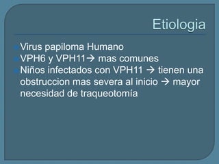  Virus

papiloma Humano
 VPH6 y VPH11 mas comunes
 Niños infectados con VPH11  tienen una
obstruccion mas severa al inicio  mayor
necesidad de traqueotomía

 