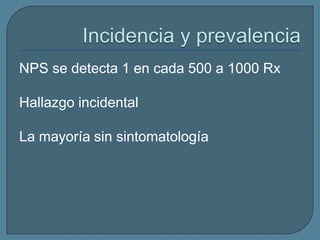 NPS se detecta 1 en cada 500 a 1000 Rx
Hallazgo incidental

La mayoría sin sintomatología

 