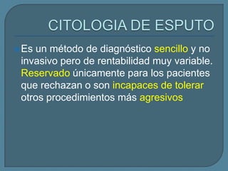  Es

un método de diagnóstico sencillo y no
invasivo pero de rentabilidad muy variable.
Reservado únicamente para los pacientes
que rechazan o son incapaces de tolerar
otros procedimientos más agresivos

 
